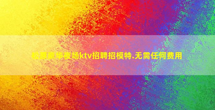松原豪华夜场ktv招聘招模特.无需任何费用