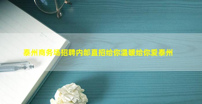 泰州商务场招聘内部直招给你温暖给你爱泰州